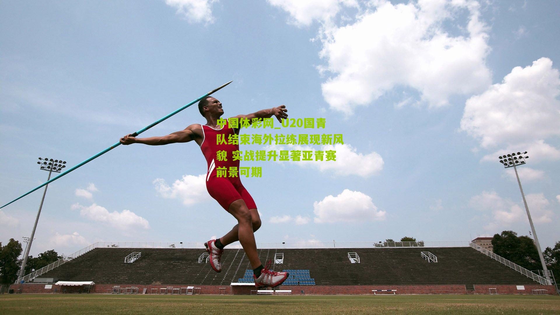 中国体彩网_U20国青队结束海外拉练展现新风貌 实战提升显著亚青赛前景可期