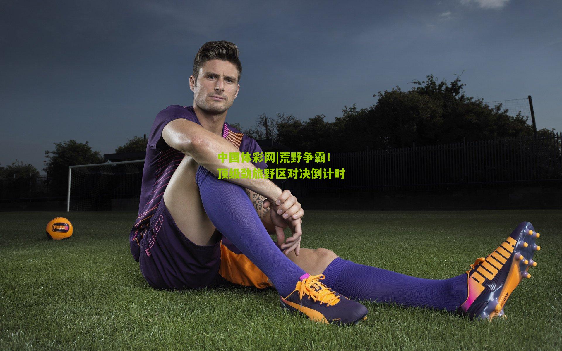 中国体彩网|荒野争霸！顶级劲旅野区对决倒计时