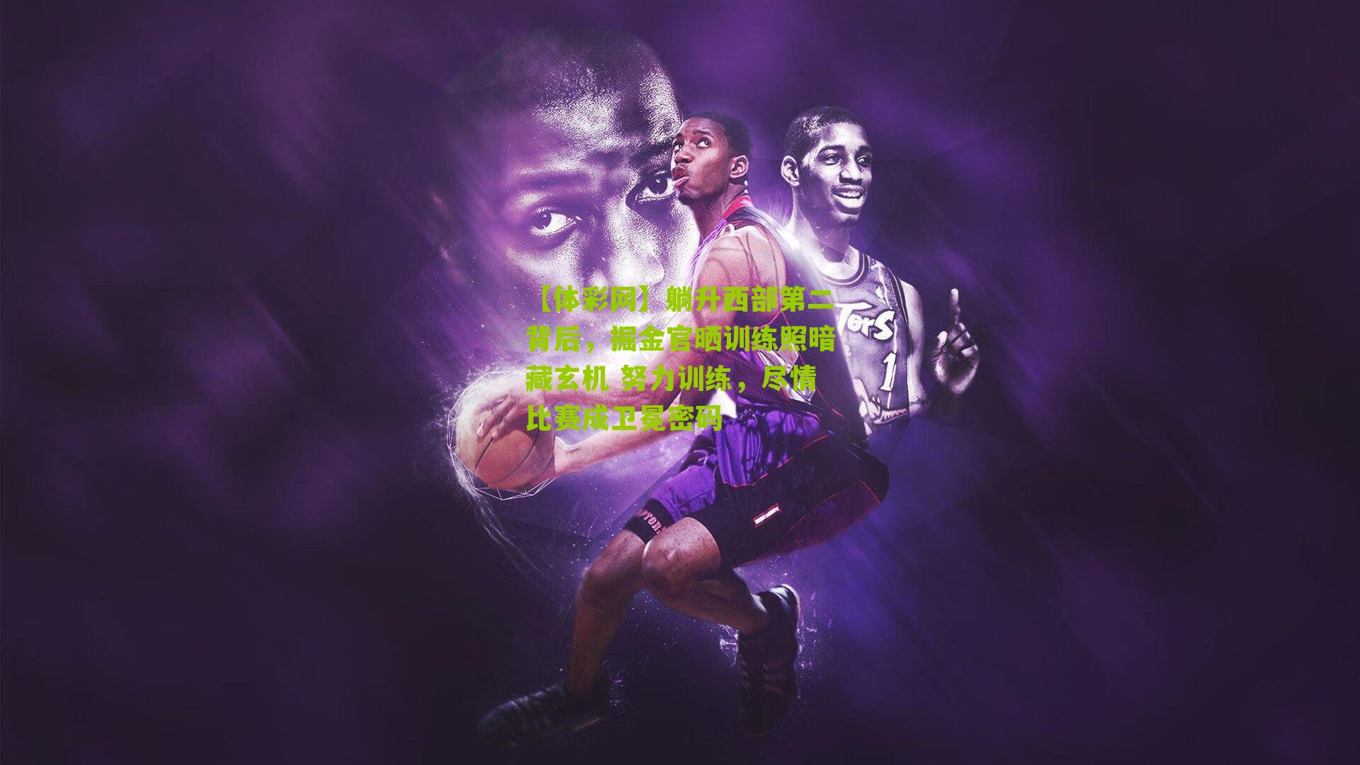 【体彩网】躺升西部第二背后，掘金官晒训练照暗藏玄机 努力训练，尽情比赛成卫冕密码