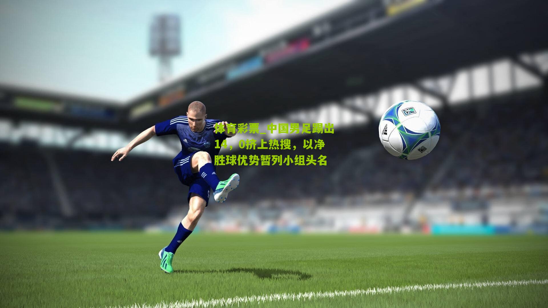体育彩票_中国男足踢出14，0挤上热搜，以净胜球优势暂列小组头名