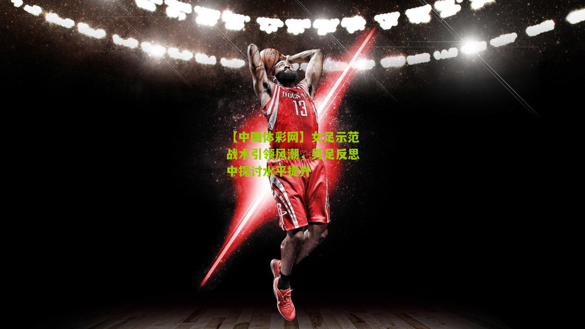 【中国体彩网】女足示范战术引领风潮，男足反思中探讨水平提升