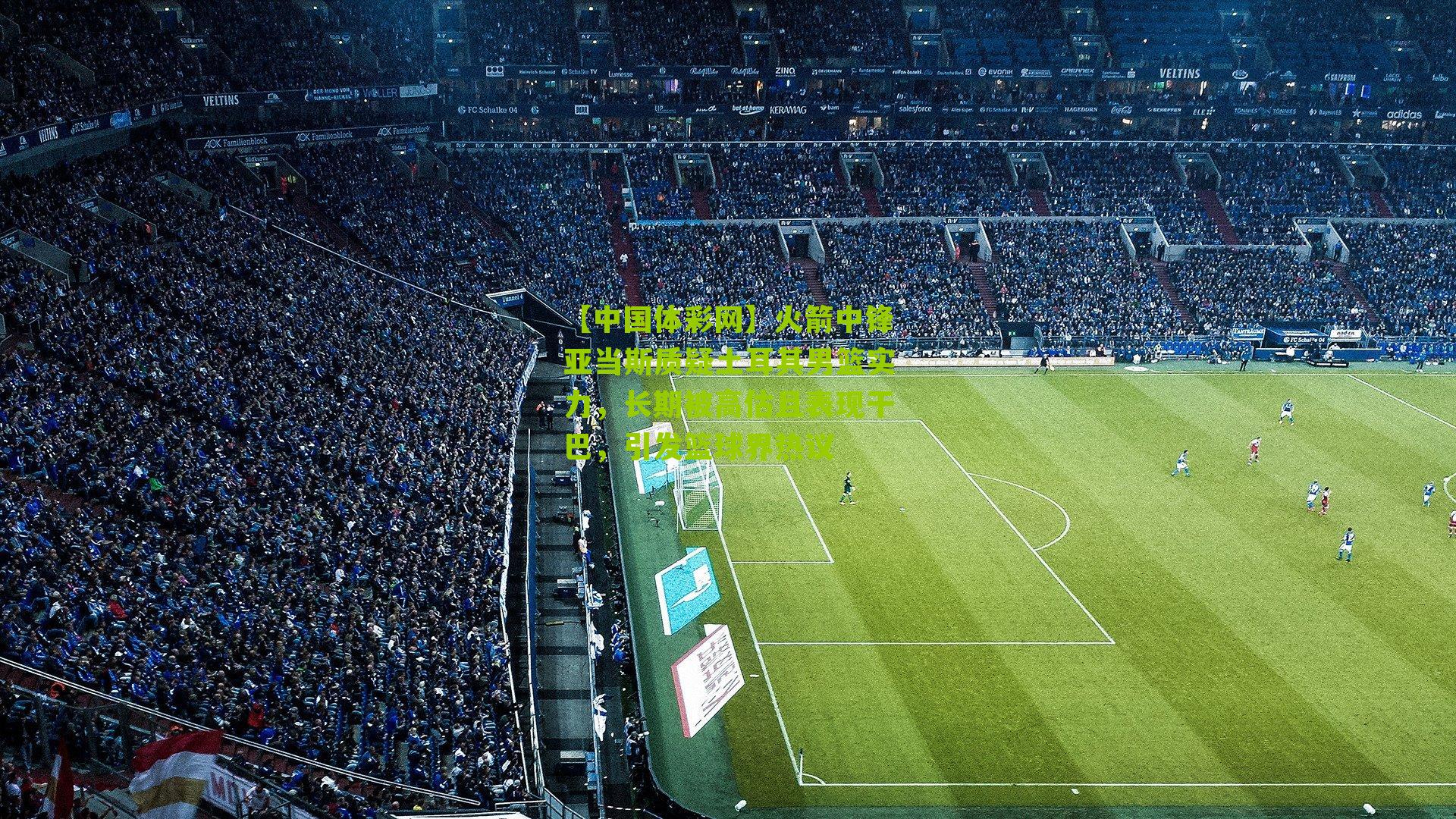 【中国体彩网】火箭中锋亚当斯质疑土耳其男篮实力，长期被高估且表现干巴，引发篮球界热议