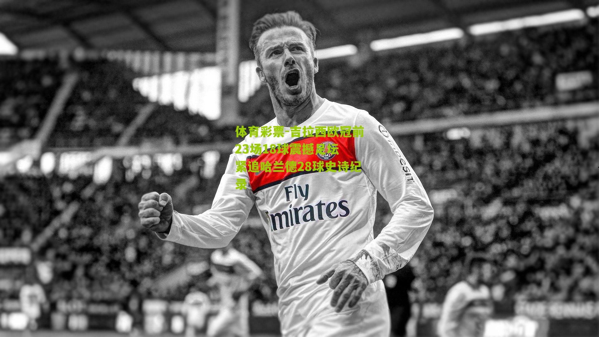 体育彩票-吉拉西欧冠前23场18球震撼足坛 紧追哈兰德28球史诗纪录