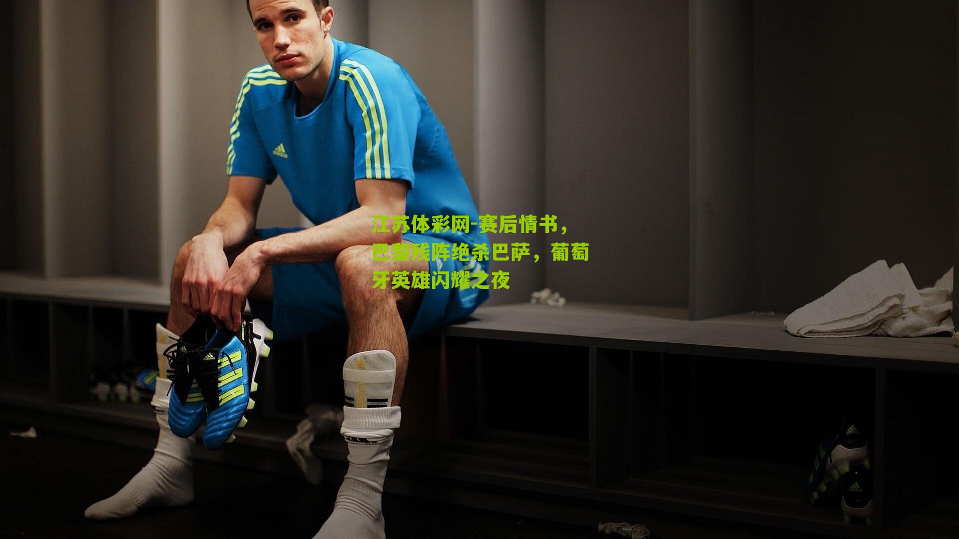 江苏体彩网-赛后情书，巴黎残阵绝杀巴萨，葡萄牙英雄闪耀之夜