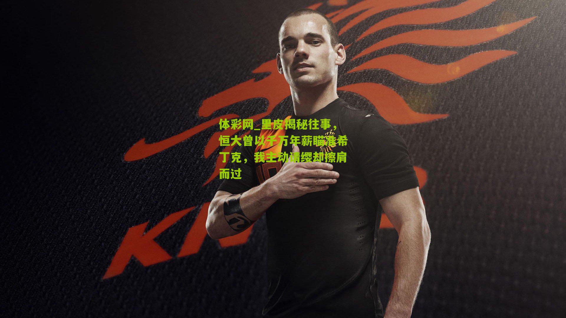 体彩网_里皮揭秘往事，恒大曾以千万年薪瞄准希丁克，我主动请缨却擦肩而过