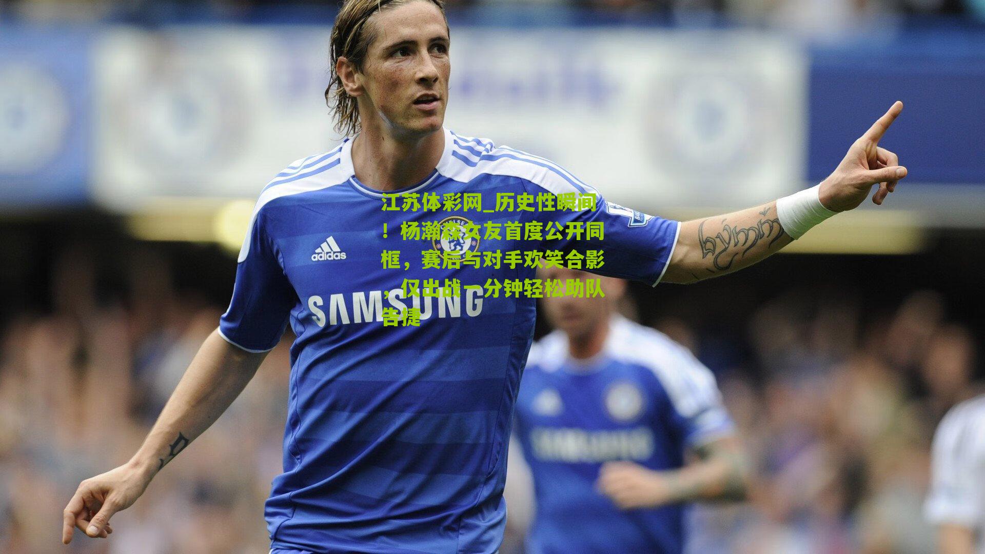 江苏体彩网_历史性瞬间！杨瀚森女友首度公开同框，赛后与对手欢笑合影，仅出战一分钟轻松助队告捷