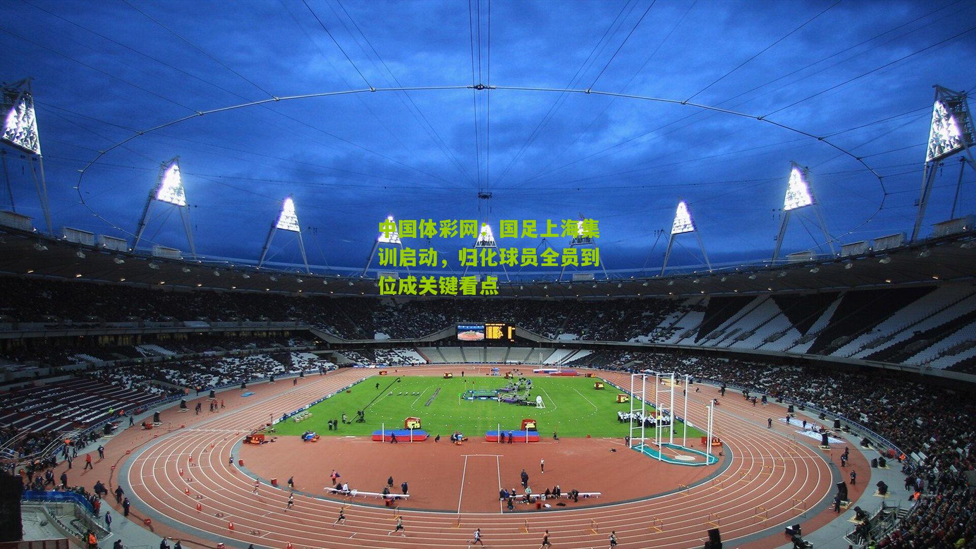 中国体彩网：国足上海集训启动，归化球员全员到位成关键看点